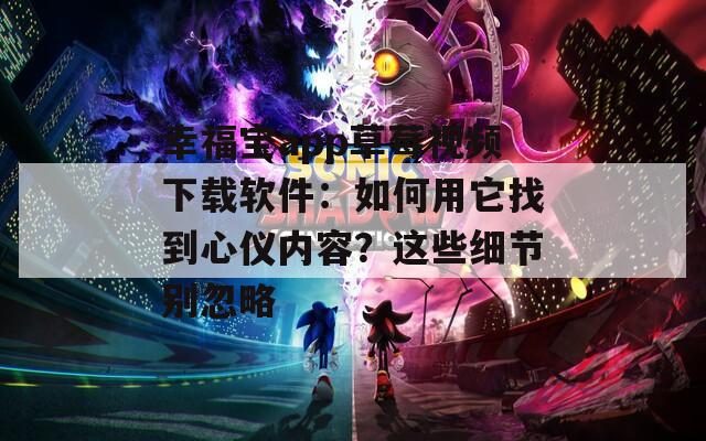 幸福宝app草莓视频下载软件：如何用它找到心仪内容？这些细节别忽略