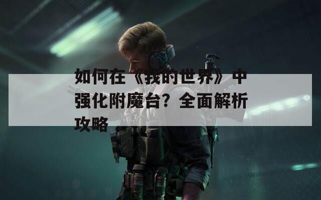 如何在《我的世界》中强化附魔台？全面解析攻略
