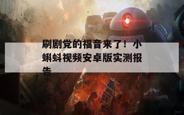 刷剧党的福音来了！小蝌蚪视频安卓版实测报告