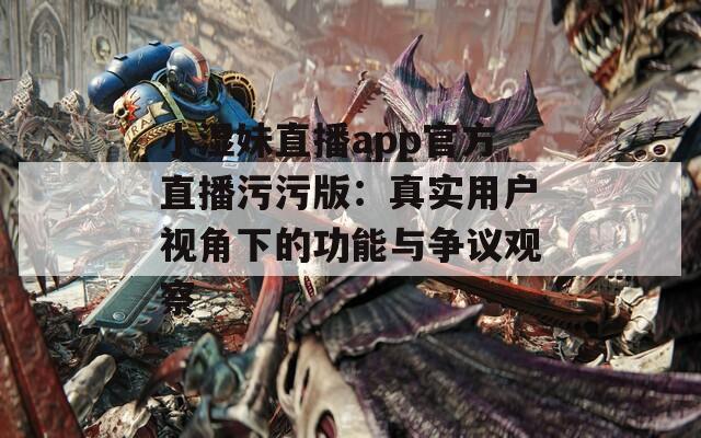 小湿妹直播app官方直播污污版：真实用户视角下的功能与争议观察