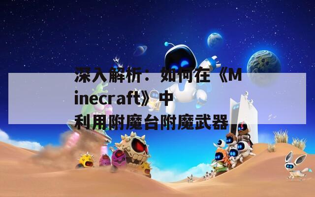 深入解析：如何在《Minecraft》中利用附魔台附魔武器