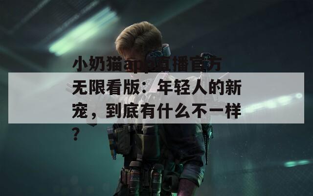 小奶猫app直播官方无限看版：年轻人的新宠，到底有什么不一样？