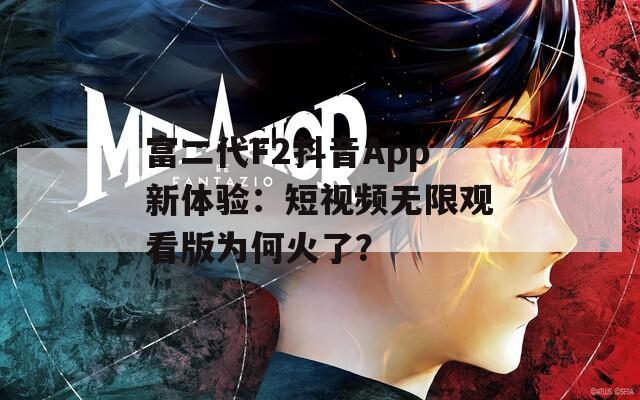 富二代F2抖音App新体验：短视频无限观看版为何火了？