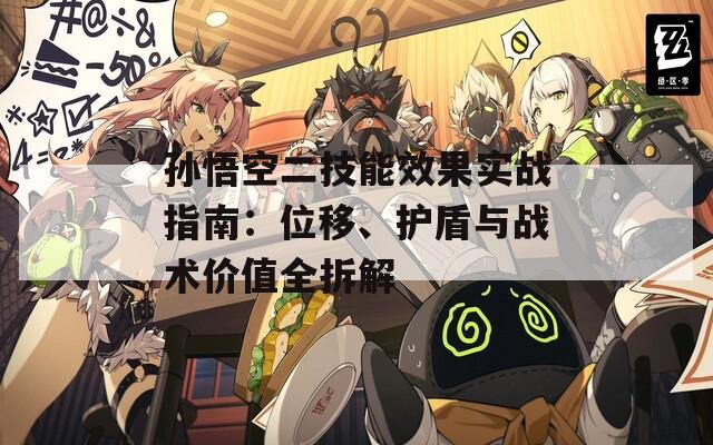 孙悟空二技能效果实战指南：位移、护盾与战术价值全拆解