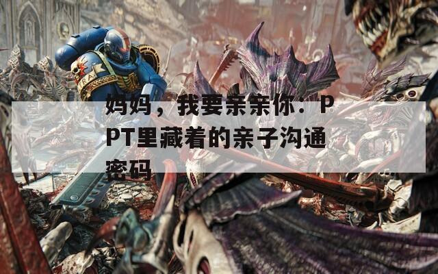 妈妈，我要亲亲你：PPT里藏着的亲子沟通密码