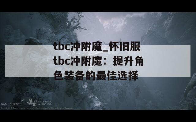 tbc冲附魔_怀旧服tbc冲附魔：提升角色装备的最佳选择
