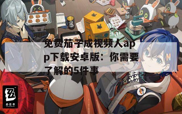 免费茄子成视频人app下载安卓版：你需要了解的5件事