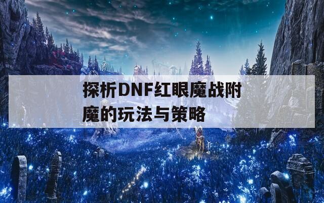 探析DNF红眼魔战附魔的玩法与策略