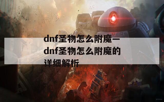 dnf圣物怎么附魔—dnf圣物怎么附魔的详细解析