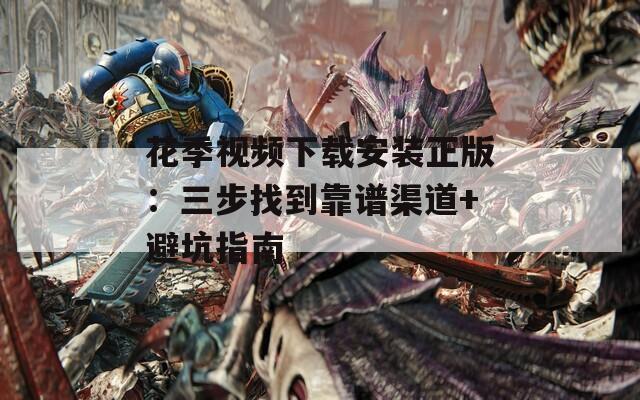 花季视频下载安装正版：三步找到靠谱渠道+避坑指南
