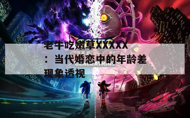 老牛吃嫩草XXXXX：当代婚恋中的年龄差现象透视
