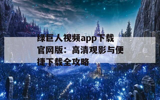 绿巨人视频app下载官网版：高清观影与便捷下载全攻略