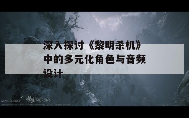 深入探讨《黎明杀机》中的多元化角色与音频设计