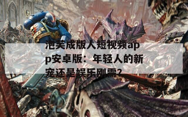 泡芙成版人短视频app安卓版：年轻人的新宠还是娱乐刚需？