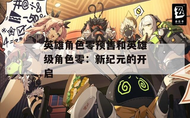 英雄角色零预售和英雄级角色零：新纪元的开启
