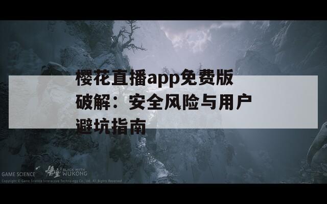 樱花直播app免费版破解：安全风险与用户避坑指南