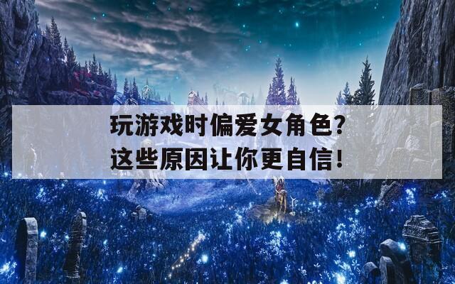 玩游戏时偏爱女角色？这些原因让你更自信！