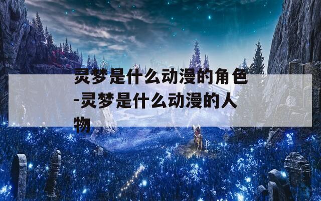 灵梦是什么动漫的角色-灵梦是什么动漫的人物