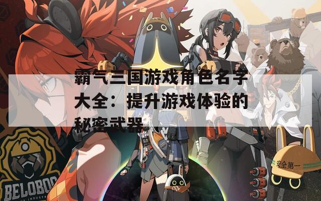 霸气三国游戏角色名字大全：提升游戏体验的秘密武器