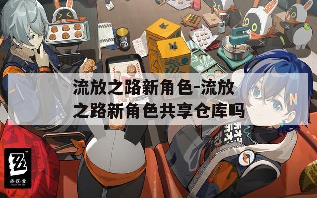 流放之路新角色-流放之路新角色共享仓库吗