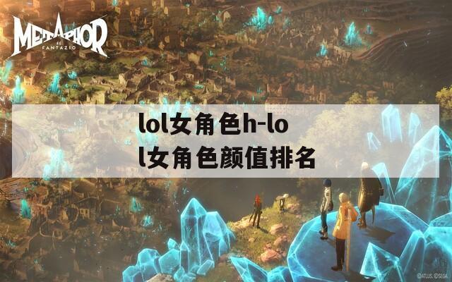 lol女角色h-lol女角色颜值排名