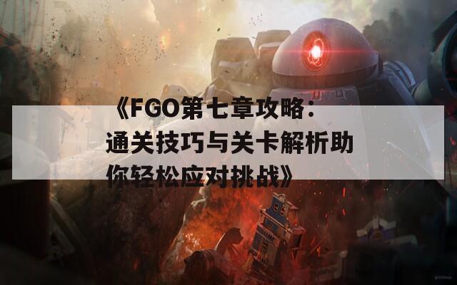 《FGO第七章攻略：通关技巧与关卡解析助你轻松应对挑战》
