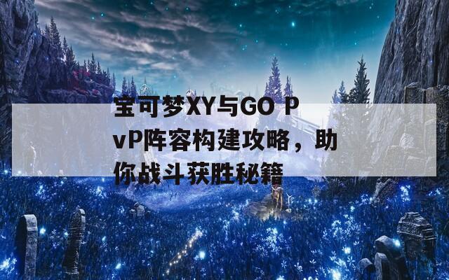 宝可梦XY与GO PvP阵容构建攻略，助你战斗获胜秘籍