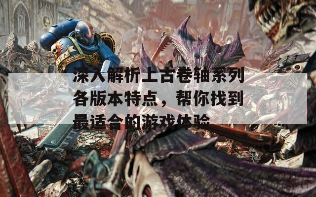 深入解析上古卷轴系列各版本特点，帮你找到最适合的游戏体验