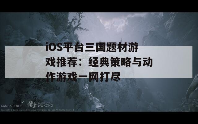 iOS平台三国题材游戏推荐：经典策略与动作游戏一网打尽