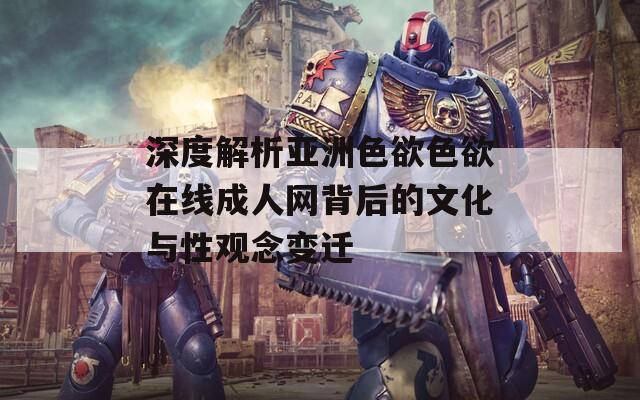 深度解析亚洲色欲色欲在线成人网背后的文化与性观念变迁