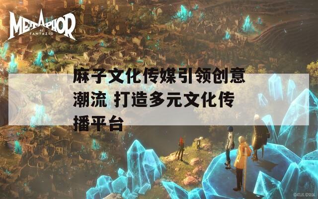 麻子文化传媒引领创意潮流 打造多元文化传播平台