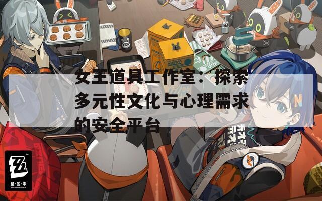 女王道具工作室：探索多元性文化与心理需求的安全平台
