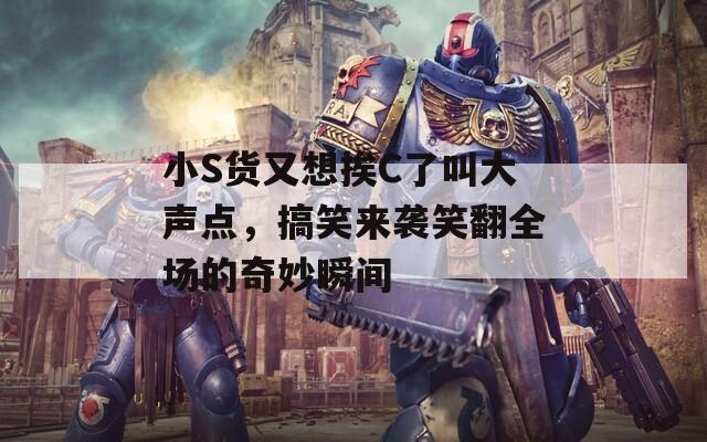 小S货又想挨C了叫大声点，搞笑来袭笑翻全场的奇妙瞬间