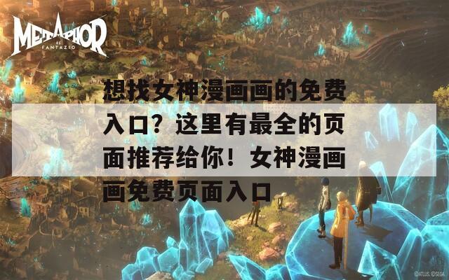 想找女神漫画画的免费入口？这里有最全的页面推荐给你！女神漫画画免费页面入口
