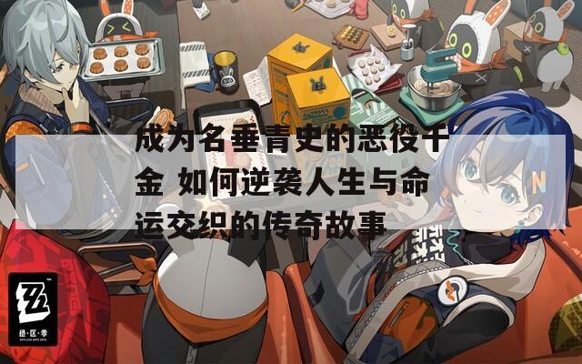 成为名垂青史的恶役千金 如何逆袭人生与命运交织的传奇故事
