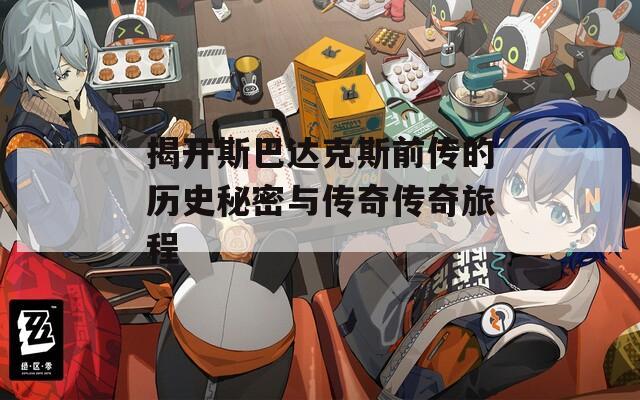 揭开斯巴达克斯前传的历史秘密与传奇传奇旅程