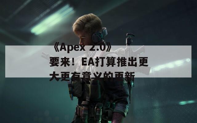 《Apex 2.0》要来！EA打算推出更大更有意义的更新
