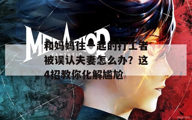 和妈妈住一起的打工者被误认夫妻怎么办？这4招教你化解尴尬