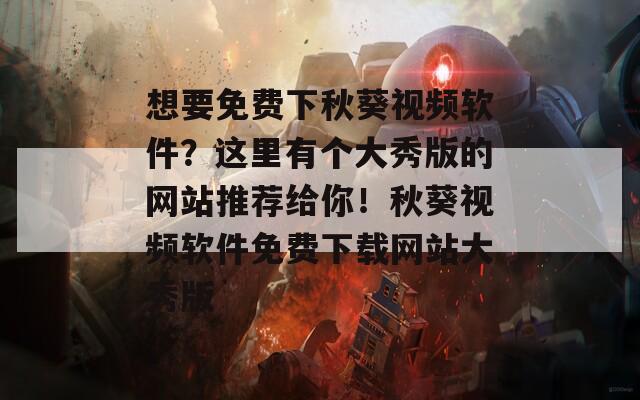 想要免费下秋葵视频软件？这里有个大秀版的网站推荐给你！秋葵视频软件免费下载网站大秀版