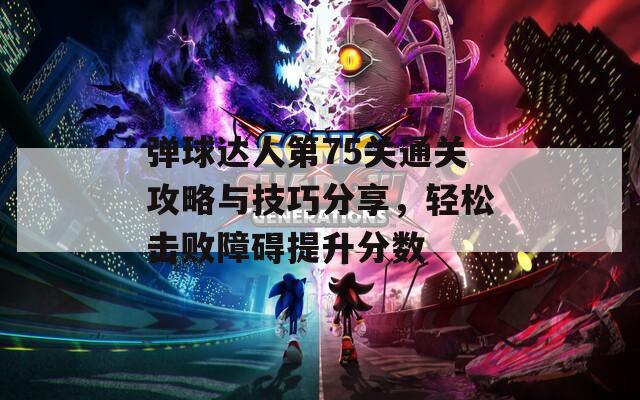 弹球达人第75关通关攻略与技巧分享，轻松击败障碍提升分数