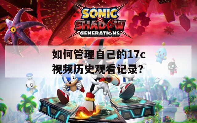 如何管理自己的17c视频历史观看记录？