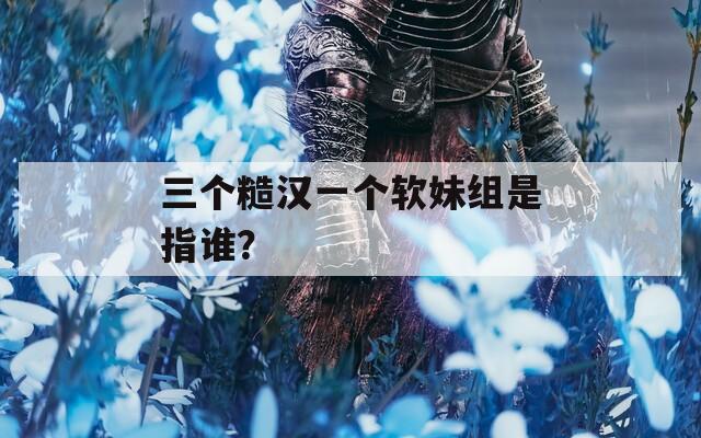 三个糙汉一个软妹组是指谁？