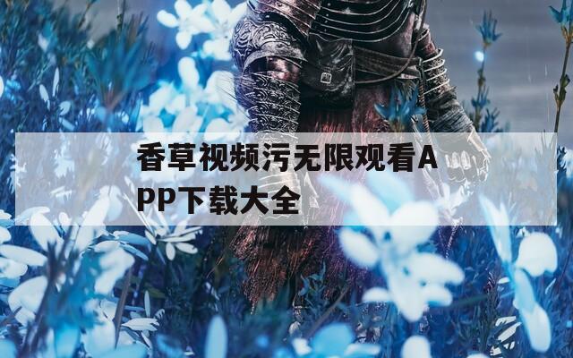 香草视频污无限观看APP下载大全