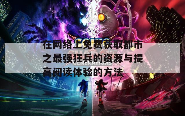 在网络上免费获取都市之最强狂兵的资源与提高阅读体验的方法