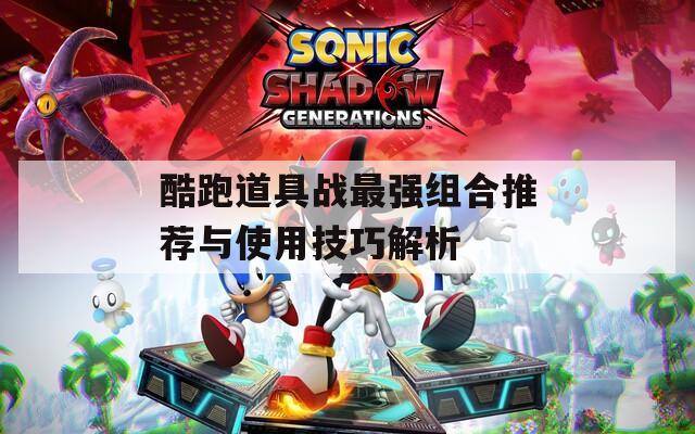 酷跑道具战最强组合推荐与使用技巧解析