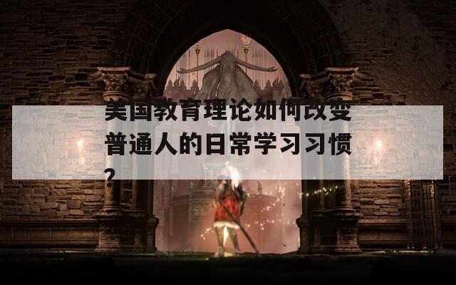 美国教育理论如何改变普通人的日常学习习惯？