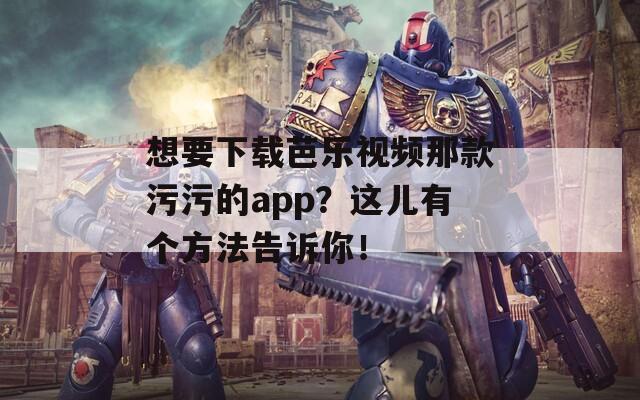 想要下载芭乐视频那款污污的app？这儿有个方法告诉你！