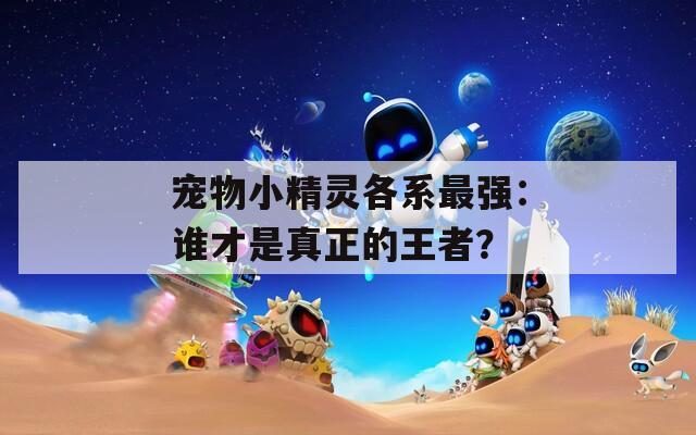 宠物小精灵各系最强：谁才是真正的王者？