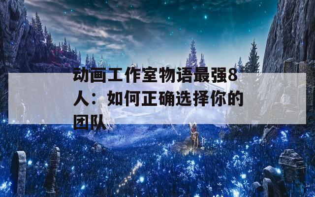 动画工作室物语最强8人：如何正确选择你的团队