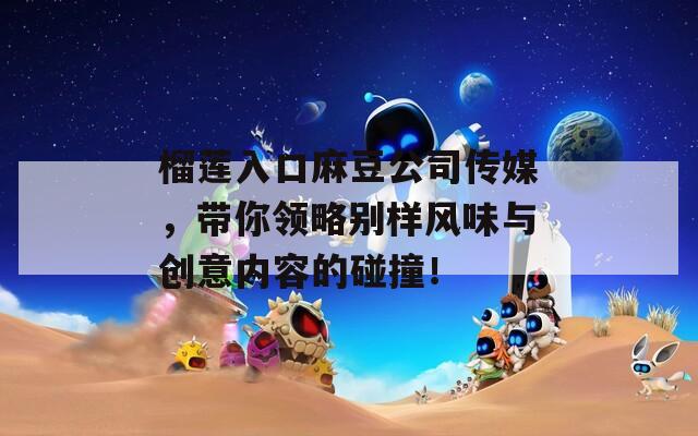 榴莲入口麻豆公司传媒，带你领略别样风味与创意内容的碰撞！